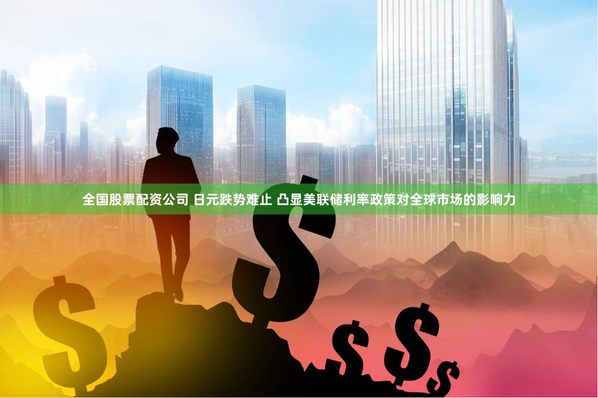 全国股票配资公司 日元跌势难止 凸显美联储利率政策对全球市场的影响力