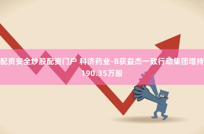 配资安全炒股配资门户 科济药业-B获益杰一致行动集团增持190.35万股