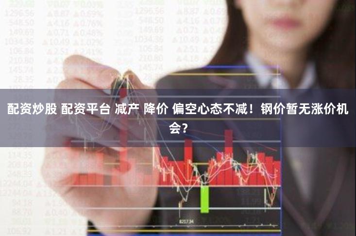 配资炒股 配资平台 减产 降价 偏空心态不减！钢价暂无涨价机会？