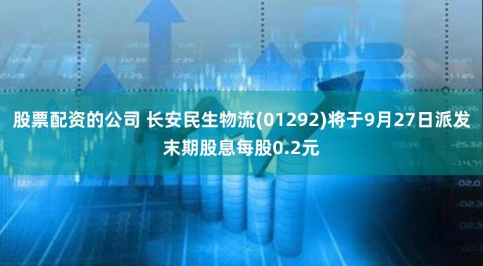 股票配资的公司 长安民生物流(01292)将于9月27日派发末期股息每股0.2元