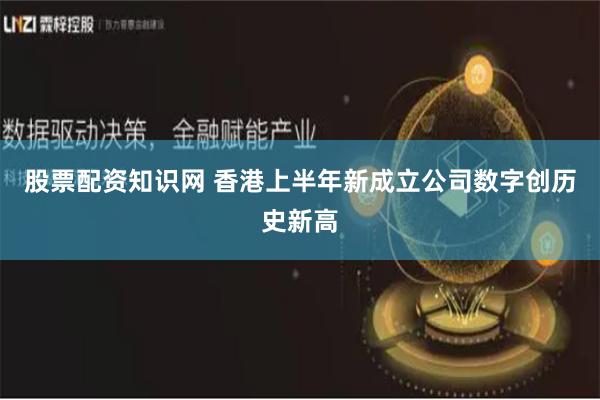 股票配资知识网 香港上半年新成立公司数字创历史新高