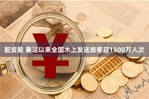 配资股 暑运以来全国水上发送旅客超1500万人次