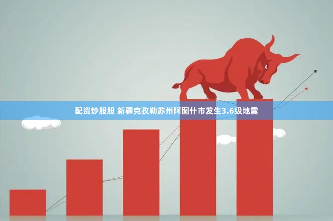 配资炒股股 新疆克孜勒苏州阿图什市发生3.6级地震