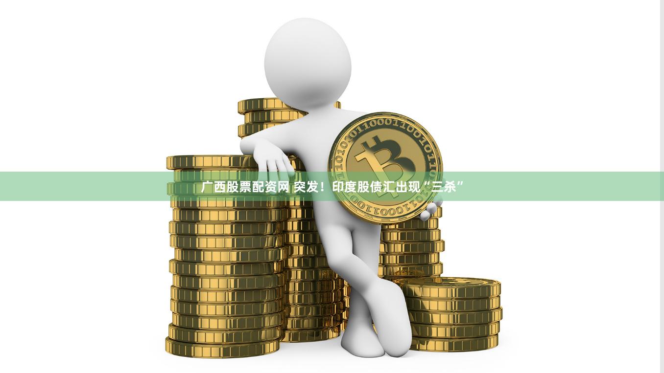 广西股票配资网 突发！印度股债汇出现“三杀”