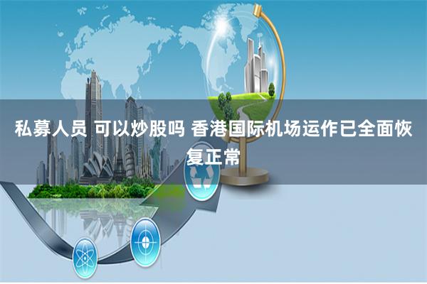 私募人员 可以炒股吗 香港国际机场运作已全面恢复正常