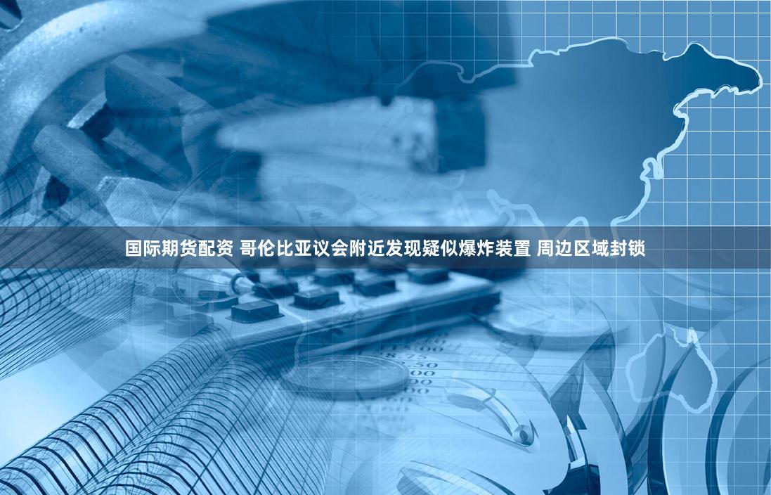 国际期货配资 哥伦比亚议会附近发现疑似爆炸装置 周边区域封锁