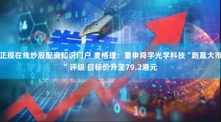 正规在线炒股配资知识门户 麦格理：重申舜宇光学科技“跑赢大市”评级 目标价升至79.2港元