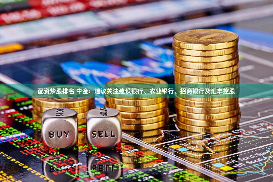 配资炒股排名 中金：建议关注建设银行、农业银行、招商银行及汇丰控股