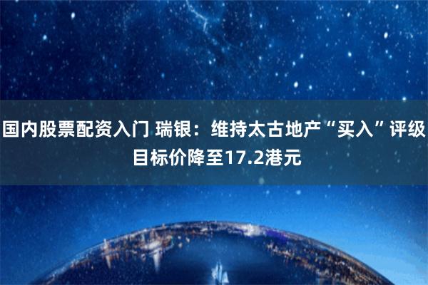 国内股票配资入门 瑞银：维持太古地产“买入”评级 目标价降至17.2港元