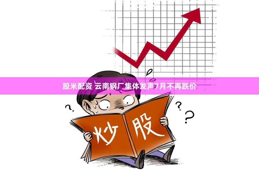 股米配资 云南钢厂集体发声7月不再跌价