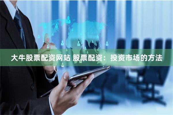 大牛股票配资网站 股票配资：投资市场的方法