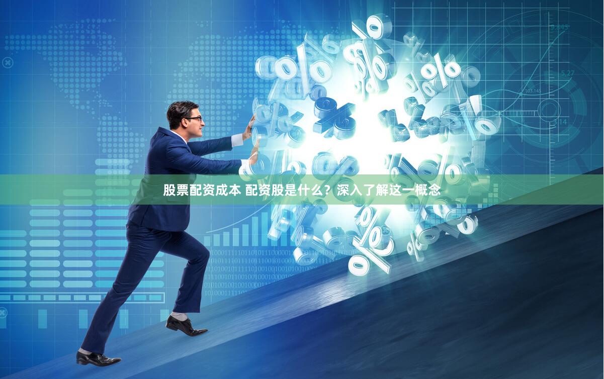 股票配资成本 配资股是什么？深入了解这一概念