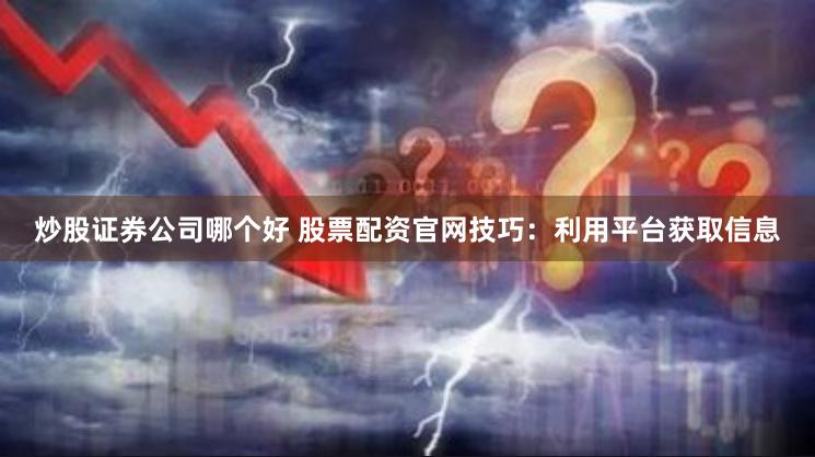 炒股证券公司哪个好 股票配资官网技巧：利用平台获取信息