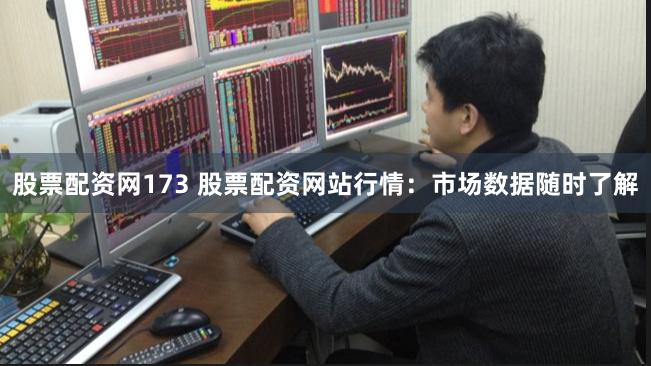 股票配资网173 股票配资网站行情：市场数据随时了解