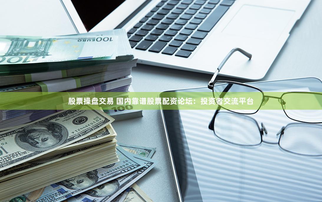 股票操盘交易 国内靠谱股票配资论坛：投资者交流平台