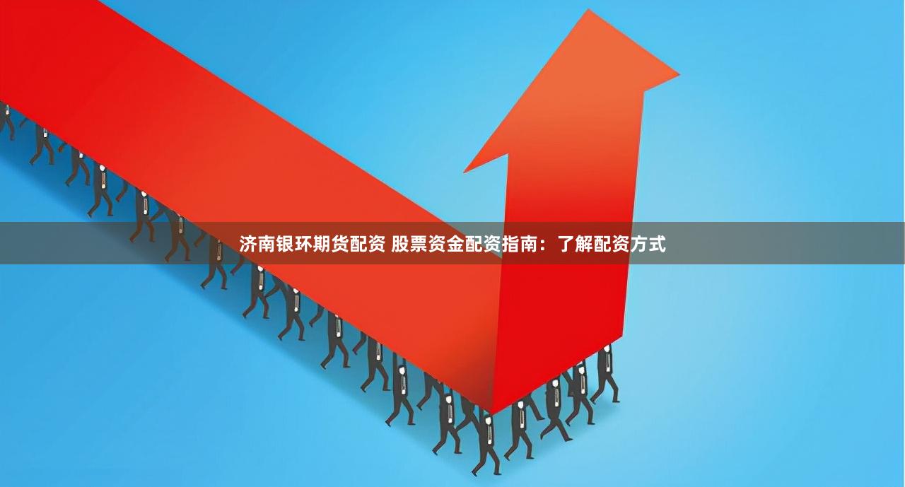 济南银环期货配资 股票资金配资指南：了解配资方式