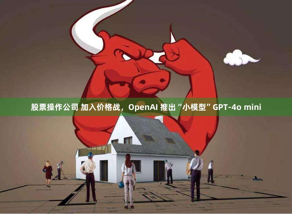 股票操作公司 加入价格战，OpenAI 推出“小模型”GPT-4o mini