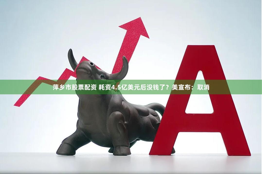 萍乡市股票配资 耗资4.5亿美元后没钱了？美宣布：取消