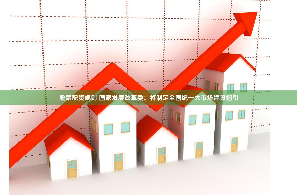 股票配资规则 国家发展改革委：将制定全国统一大市场建设指引