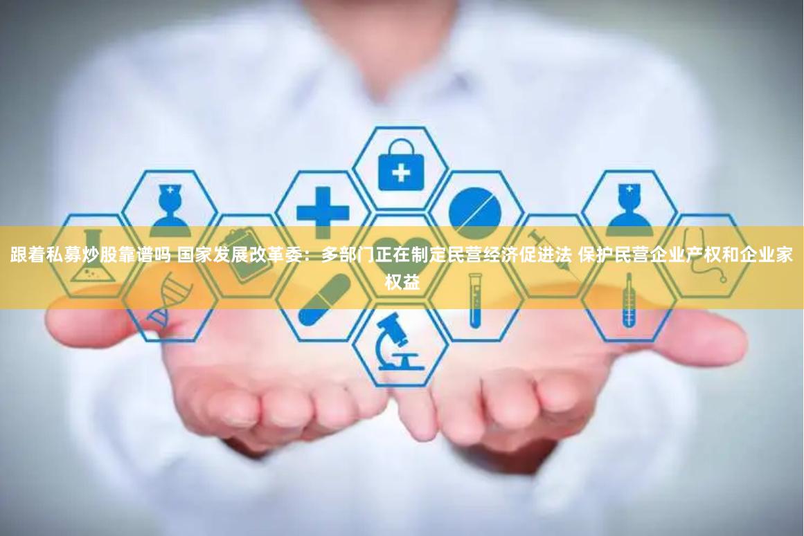 跟着私募炒股靠谱吗 国家发展改革委：多部门正在制定民营经济促进法 保护民营企业产权和企业家权益