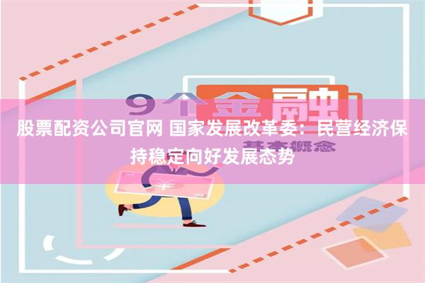 股票配资公司官网 国家发展改革委：民营经济保持稳定向好发展态势