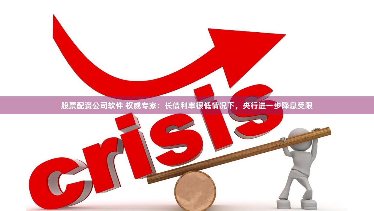 股票配资公司软件 权威专家：长债利率很低情况下，央行进一步降息受限