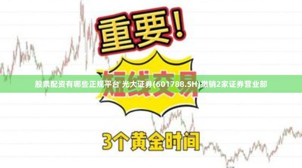 股票配资有哪些正规平台 光大证券(601788.SH)撤销2家证券营业部