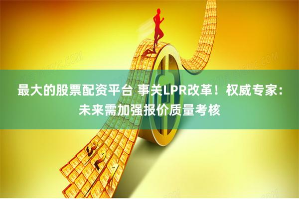 最大的股票配资平台 事关LPR改革！权威专家：未来需加强报价质量考核