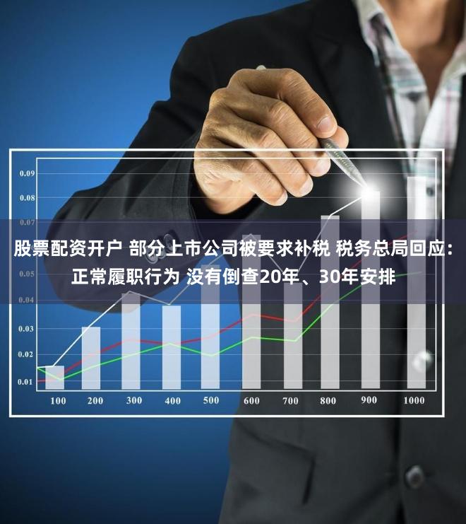 股票配资开户 部分上市公司被要求补税 税务总局回应：正常履职行为 没有倒查20年、30年安排
