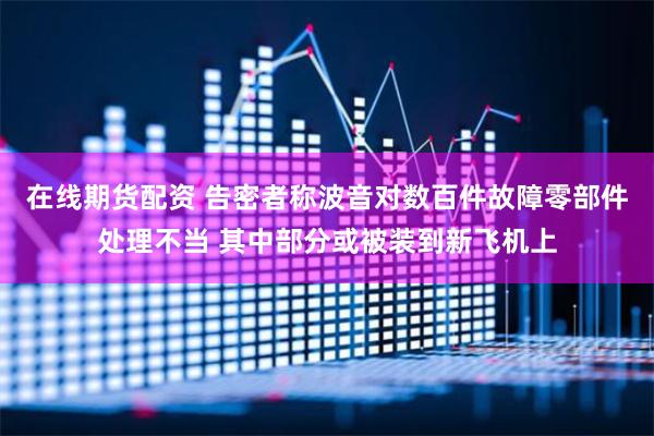 在线期货配资 告密者称波音对数百件故障零部件处理不当 其中部分或被装到新飞机上