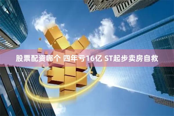 股票配资哪个 四年亏16亿 ST起步卖房自救