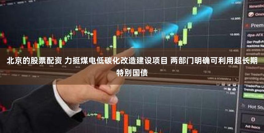 北京的股票配资 力挺煤电低碳化改造建设项目 两部门明确可利用超长期特别国债