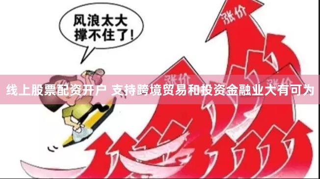 线上股票配资开户 支持跨境贸易和投资金融业大有可为