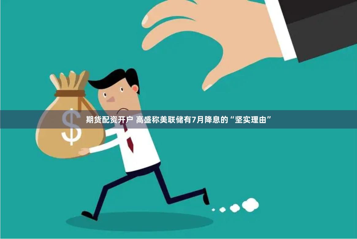 期货配资开户 高盛称美联储有7月降息的“坚实理由”