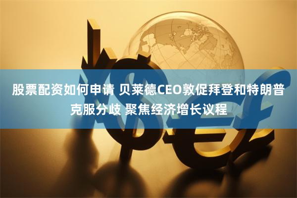 股票配资如何申请 贝莱德CEO敦促拜登和特朗普克服分歧 聚焦经济增长议程