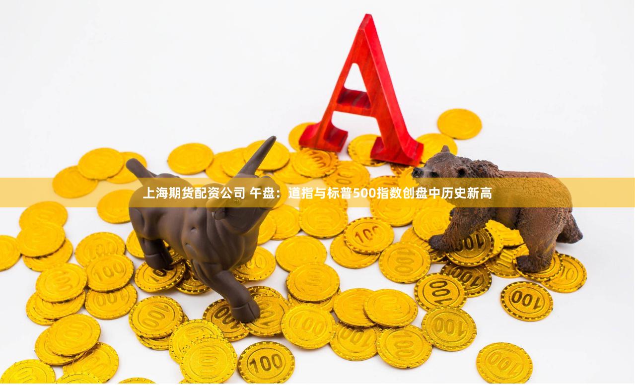上海期货配资公司 午盘：道指与标普500指数创盘中历史新高