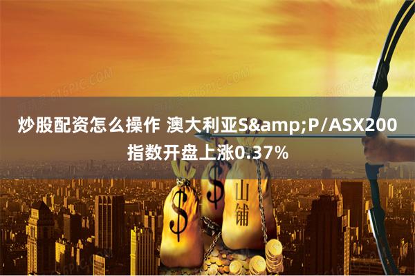 炒股配资怎么操作 澳大利亚S&P/ASX200指数开盘上涨0.37%