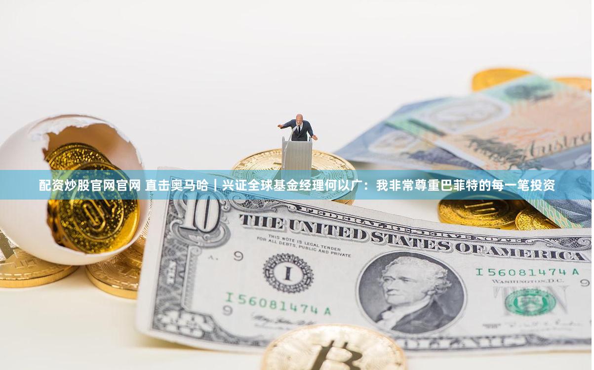 配资炒股官网官网 直击奥马哈｜兴证全球基金经理何以广：我非常尊重巴菲特的每一笔投资