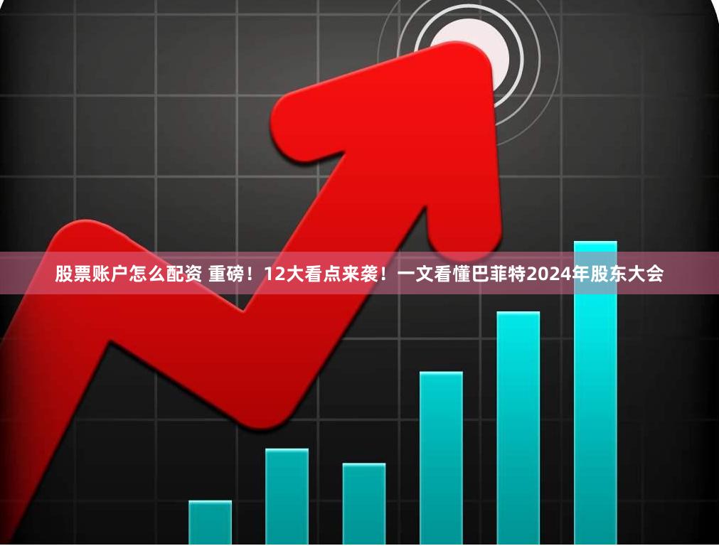 股票账户怎么配资 重磅！12大看点来袭！一文看懂巴菲特2024年股东大会