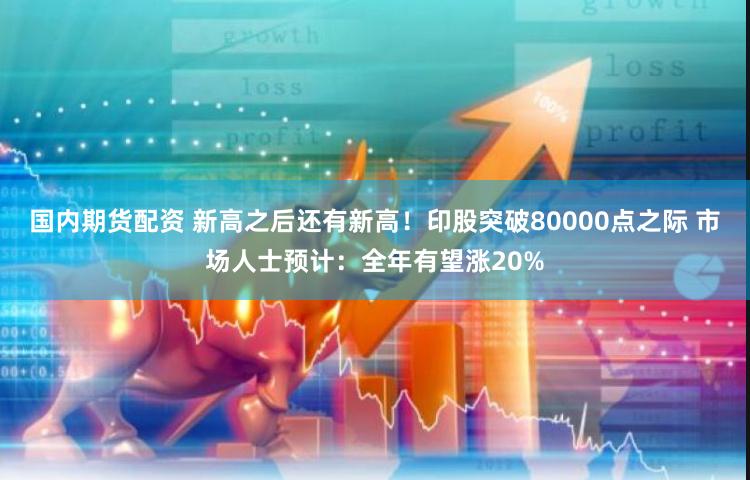 国内期货配资 新高之后还有新高！印股突破80000点之际 市场人士预计：全年有望涨20%