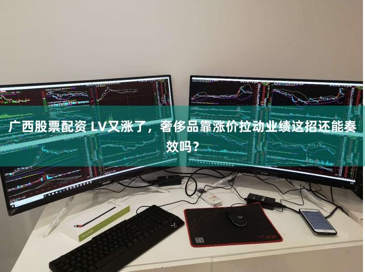 广西股票配资 LV又涨了，奢侈品靠涨价拉动业绩这招还能奏效吗？