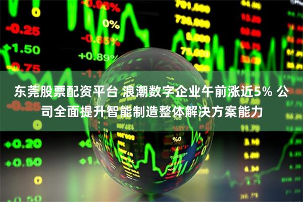 东莞股票配资平台 浪潮数字企业午前涨近5% 公司全面提升智能制造整体解决方案能力