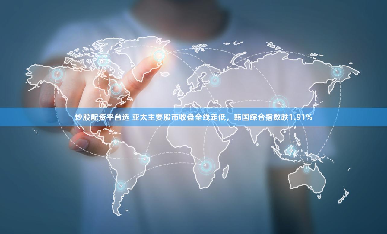 炒股配资平台选 亚太主要股市收盘全线走低，韩国综合指数跌1.91%