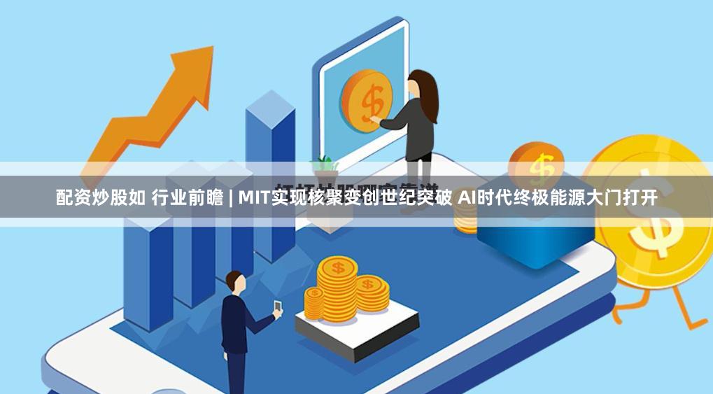 配资炒股如 行业前瞻 | MIT实现核聚变创世纪突破 AI时代终极能源大门打开
