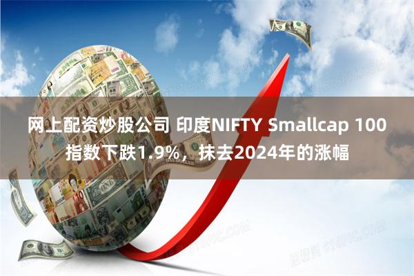 网上配资炒股公司 印度NIFTY Smallcap 100指数下跌1.9%，抹去2024年的涨幅