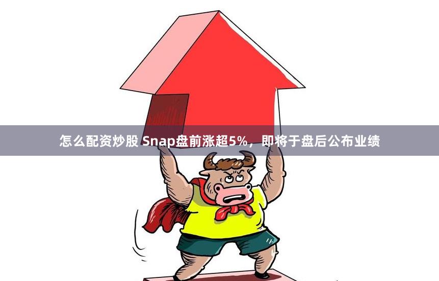 怎么配资炒股 Snap盘前涨超5%，即将于盘后公布业绩