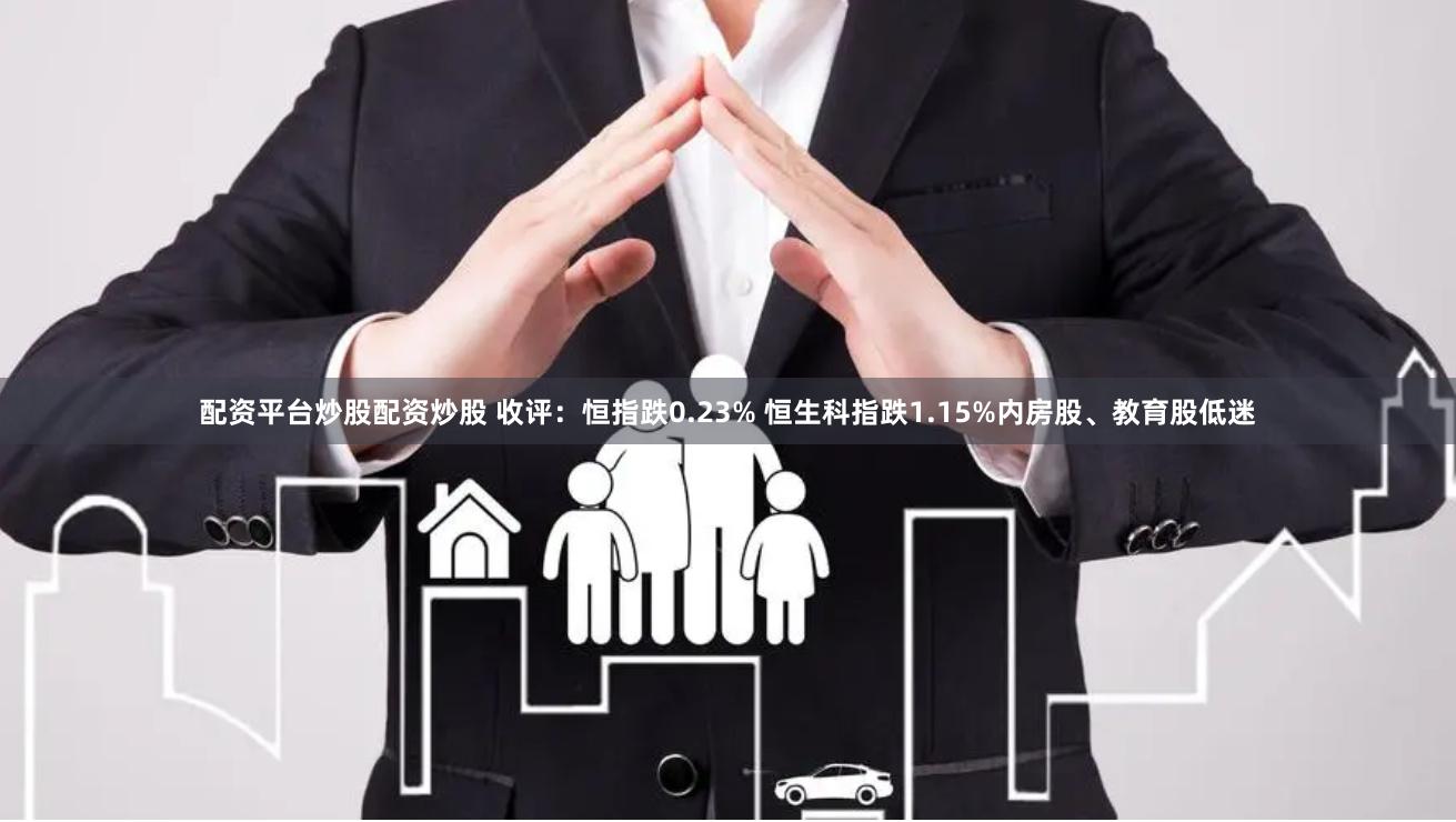 配资平台炒股配资炒股 收评：恒指跌0.23% 恒生科指跌1.15%内房股、教育股低迷