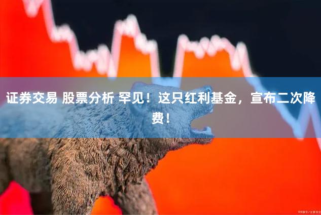 证券交易 股票分析 罕见！这只红利基金，宣布二次降费！