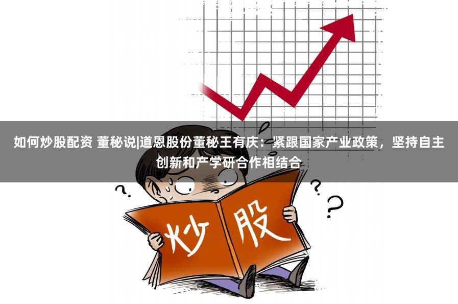 如何炒股配资 董秘说|道恩股份董秘王有庆：紧跟国家产业政策，坚持自主创新和产学研合作相结合