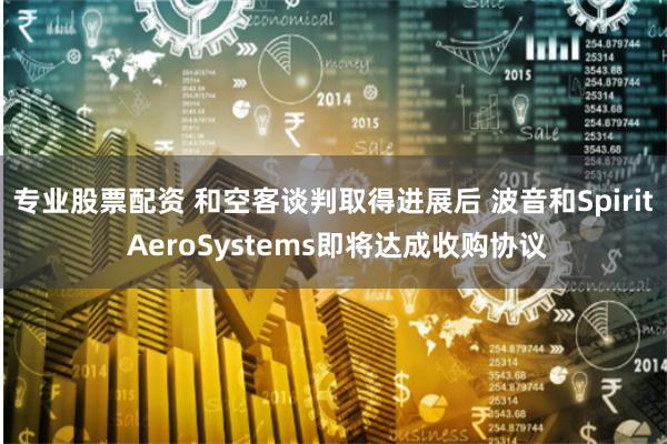 专业股票配资 和空客谈判取得进展后 波音和Spirit AeroSystems即将达成收购协议